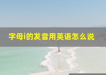 字母i的发音用英语怎么说