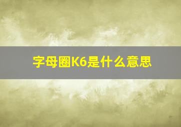 字母圈K6是什么意思