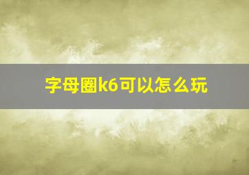 字母圈k6可以怎么玩