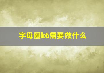 字母圈k6需要做什么