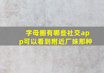 字母圈有哪些社交app可以看到附近厂妹那种