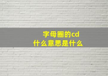 字母圈的cd什么意思是什么