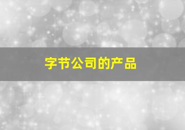 字节公司的产品