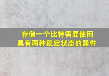 存储一个比特需要使用具有两种稳定状态的器件