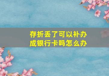 存折丢了可以补办成银行卡吗怎么办