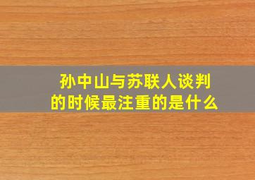 孙中山与苏联人谈判的时候最注重的是什么