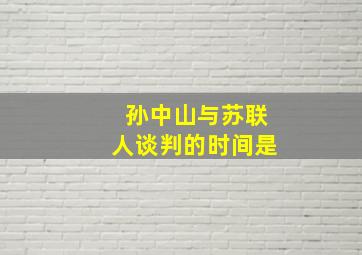 孙中山与苏联人谈判的时间是