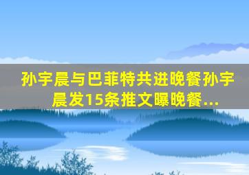 孙宇晨与巴菲特共进晚餐孙宇晨发15条推文曝晚餐...