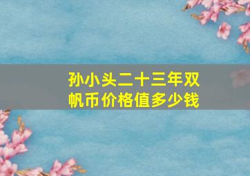 孙小头二十三年双帆币价格值多少钱