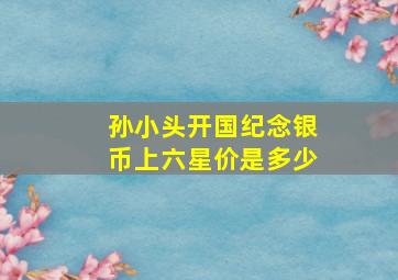 孙小头开国纪念银币上六星价是多少