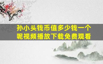 孙小头钱币值多少钱一个呢视频播放下载免费观看