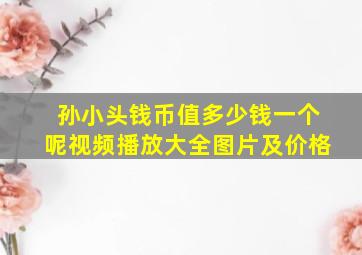 孙小头钱币值多少钱一个呢视频播放大全图片及价格