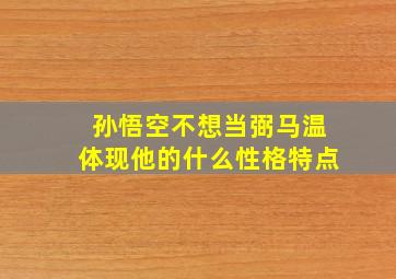 孙悟空不想当弼马温体现他的什么性格特点