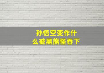 孙悟空变作什么被黑熊怪吞下