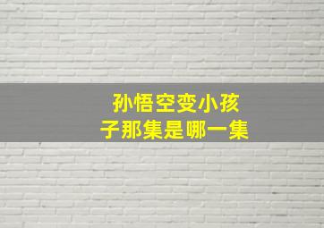 孙悟空变小孩子那集是哪一集