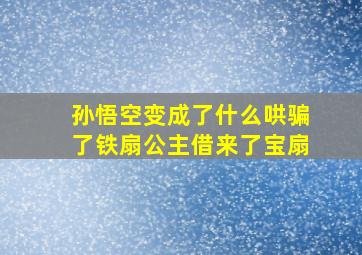 孙悟空变成了什么哄骗了铁扇公主借来了宝扇