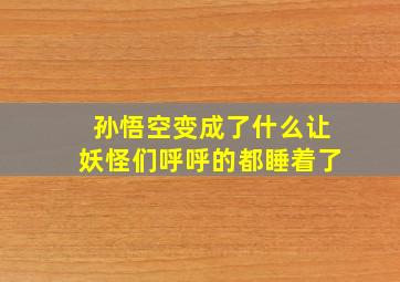 孙悟空变成了什么让妖怪们呼呼的都睡着了