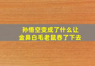 孙悟空变成了什么让金鼻白毛老鼠吞了下去