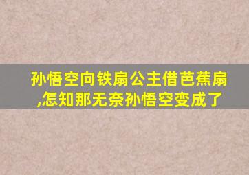 孙悟空向铁扇公主借芭蕉扇,怎知那无奈孙悟空变成了