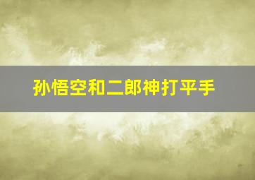 孙悟空和二郎神打平手