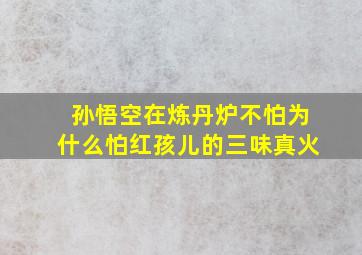 孙悟空在炼丹炉不怕为什么怕红孩儿的三味真火