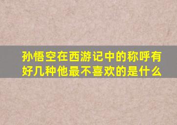 孙悟空在西游记中的称呼有好几种他最不喜欢的是什么