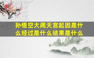 孙悟空大闹天宫起因是什么经过是什么结果是什么