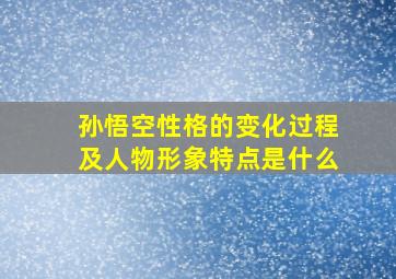 孙悟空性格的变化过程及人物形象特点是什么