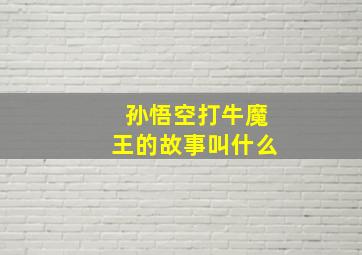 孙悟空打牛魔王的故事叫什么