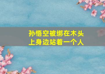 孙悟空被绑在木头上身边站着一个人