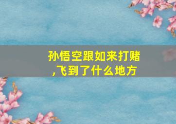 孙悟空跟如来打赌,飞到了什么地方