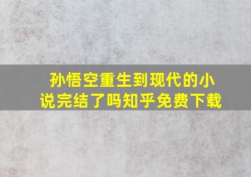 孙悟空重生到现代的小说完结了吗知乎免费下载