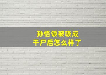 孙悟饭被吸成干尸后怎么样了