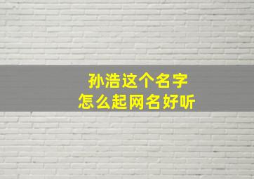 孙浩这个名字怎么起网名好听