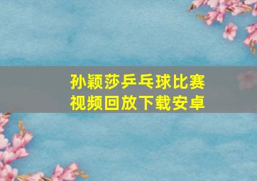 孙颖莎乒乓球比赛视频回放下载安卓