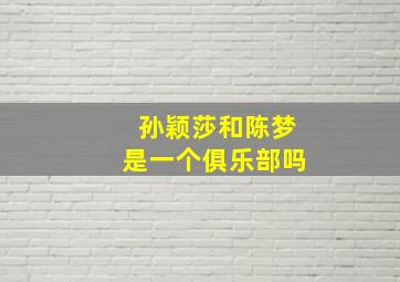 孙颖莎和陈梦是一个俱乐部吗