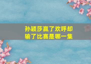 孙颖莎赢了欢呼却输了比赛是哪一集