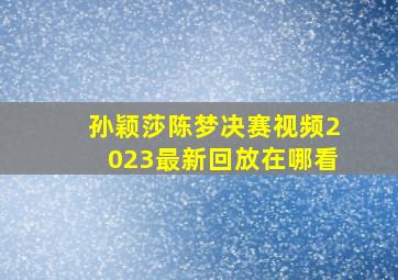 孙颖莎陈梦决赛视频2023最新回放在哪看