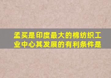 孟买是印度最大的棉纺织工业中心其发展的有利条件是