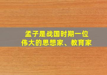 孟子是战国时期一位伟大的思想家、教育家