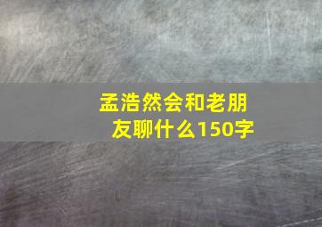 孟浩然会和老朋友聊什么150字