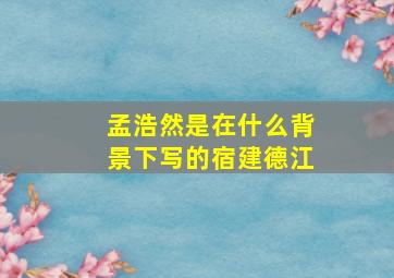 孟浩然是在什么背景下写的宿建德江