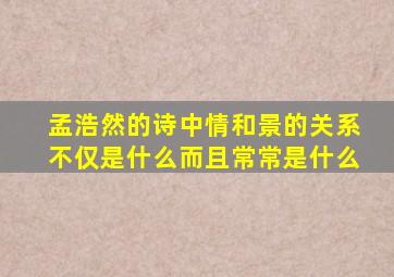 孟浩然的诗中情和景的关系不仅是什么而且常常是什么