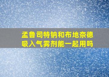 孟鲁司特钠和布地奈德吸入气雾剂能一起用吗