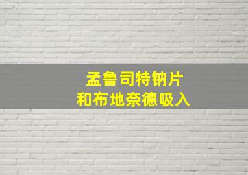 孟鲁司特钠片和布地奈德吸入