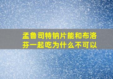 孟鲁司特钠片能和布洛芬一起吃为什么不可以