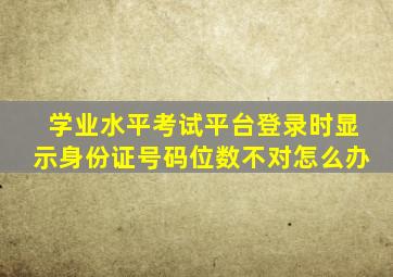 学业水平考试平台登录时显示身份证号码位数不对怎么办