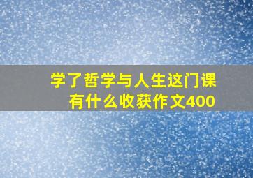 学了哲学与人生这门课有什么收获作文400