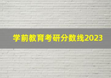 学前教育考研分数线2023