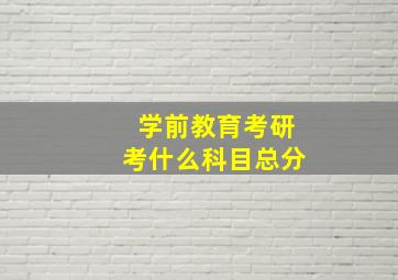 学前教育考研考什么科目总分